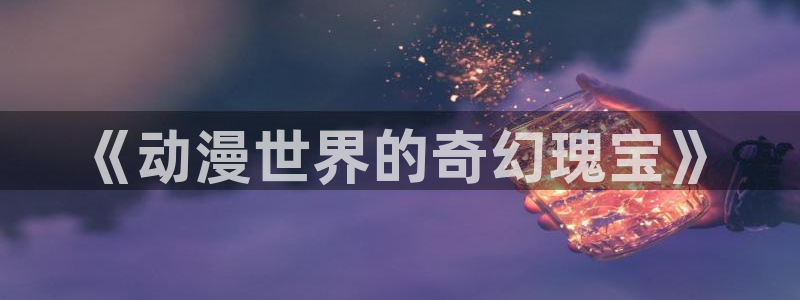 omofun下载官方app：《动漫世界的奇幻瑰宝》