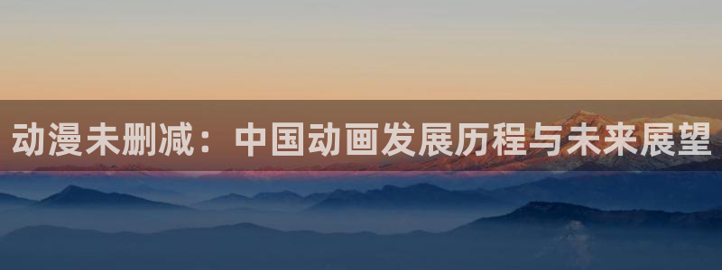 omofun最新版本：动漫未删减：中国动画发展历程与未来展望