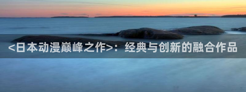 omofun下载官网入口：<日本动漫巅峰之作>：经典与创新的融合作品