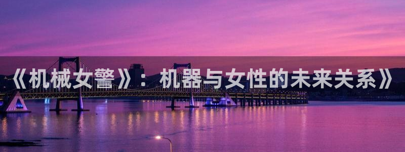 omofun动漫下载苹果：《机械女警》：机器与女性的未来关系》