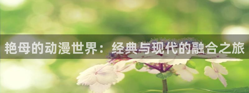 omofun苹果能下载吗：艳母的动漫世界：经典与现代的融合之旅