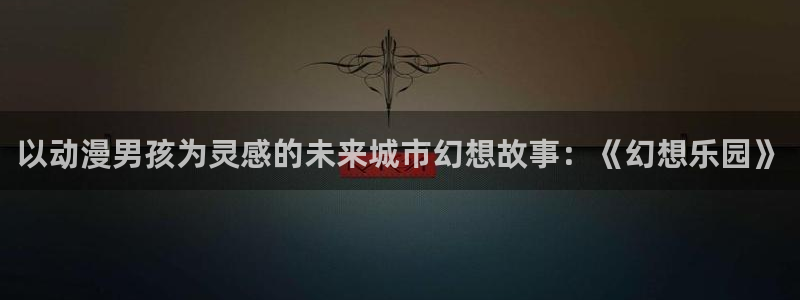 omofun下载官方app：以动漫男孩为灵感的未来城市幻想故事：《幻想乐园》